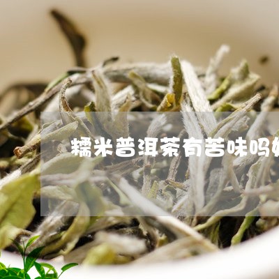 糯米普洱茶有苦味吗好吗/2023121894929