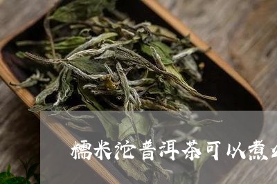 糯米沱普洱茶可以煮么/2023072492047