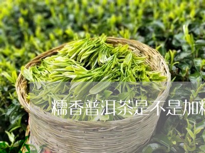 糯香普洱茶是不是加糯/2023092894057