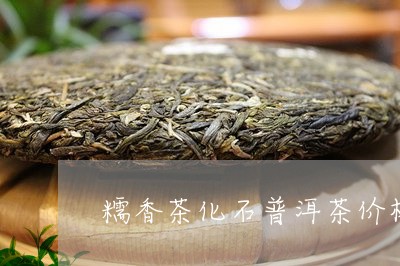 糯香茶化石普洱茶价格/2023080147517