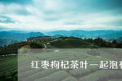 红枣枸杞茶叶一起泡有什么功效/2023053113038