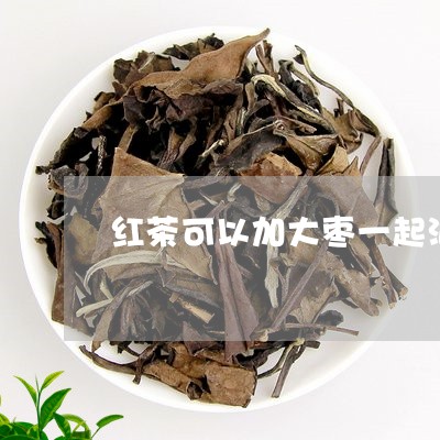 红茶可以加大枣一起泡吗/2023080957159