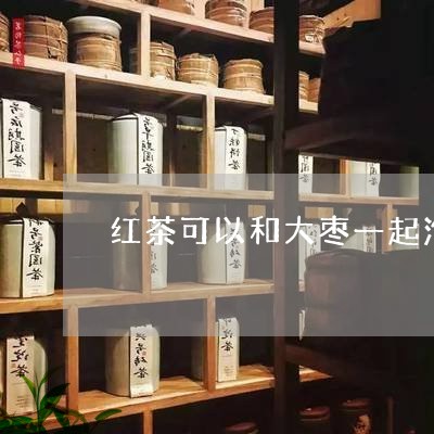 红茶可以和大枣一起泡吗/2023080973148