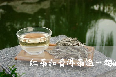 红茶和普洱茶能一起泡着喝吗/2023052783927