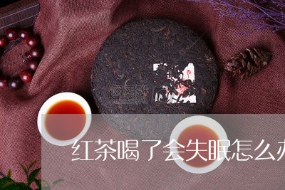 红茶喝了会失眠怎么办/2023060878491