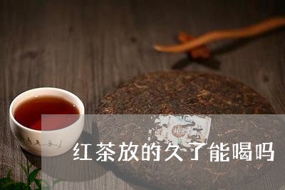 红茶放的久了能喝吗/2023042142715