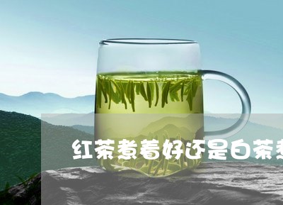 红茶煮着好还是白茶煮着好/2023042732626