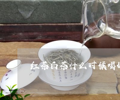 红茶白茶什么时候喝好一点/2023111093714