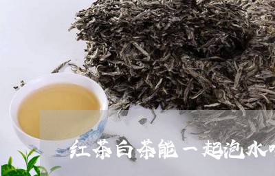 红茶白茶能一起泡水喝吗/2023110326562