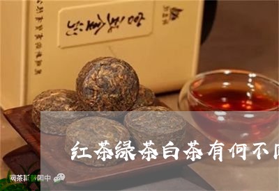 红茶绿茶白茶有何不同作用/2023110976040