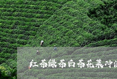 红茶绿茶白茶花菜冲泡方法/2023110962727