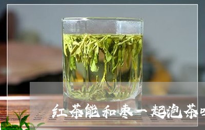 红茶能和枣一起泡茶吗/2023071579583