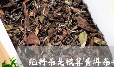 纯料茶是核算普洱茶吗/2023062386572