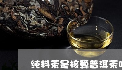 纯料茶是核算普洱茶吗/2023073076159