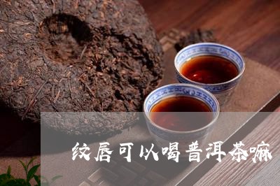 纹唇可以喝普洱茶嘛/2023071038371