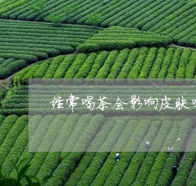 经常喝茶会影响皮肤吗/2023071608593