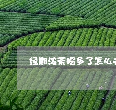 经期浓茶喝多了怎么办/2023060825249