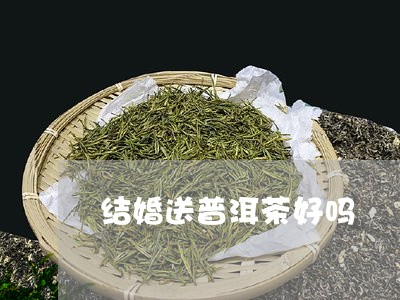 结婚送普洱茶好吗/2023110369695