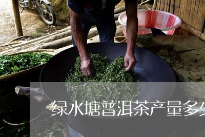 绿水塘普洱茶产量多少公斤/2023121885936