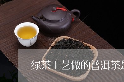 绿茶工艺做的普洱茶是什么茶/2023052951503