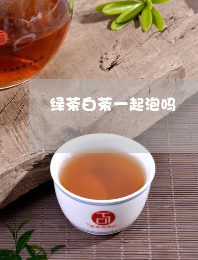 绿茶白茶一起泡吗/2023071313936