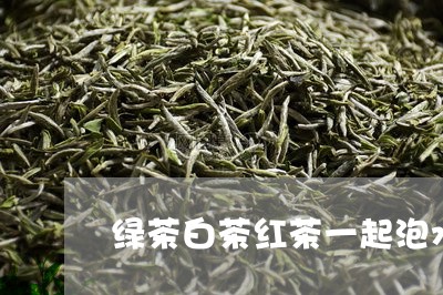 绿茶白茶红茶一起泡水好吗/2023042697038