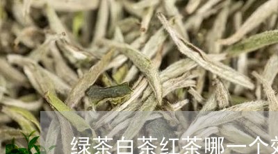 绿茶白茶红茶哪一个效果好/2023042782946