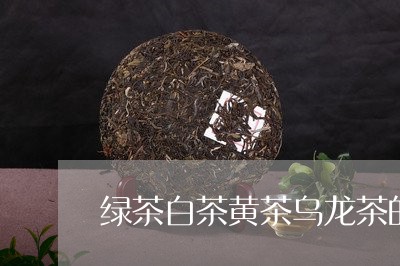 绿茶白茶黄茶乌龙茶的分辨/2023042796360