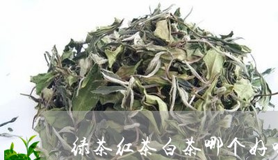 绿茶红茶白茶哪个好喝点/2023110297169