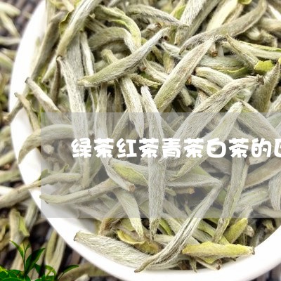 绿茶红茶青茶白茶的区别/2023110272726