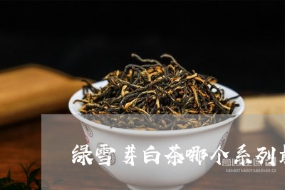 绿雪芽白茶哪个系列最好卖/2023110921585