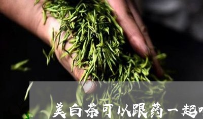 美白茶可以跟药一起喝嘛/2023110214271