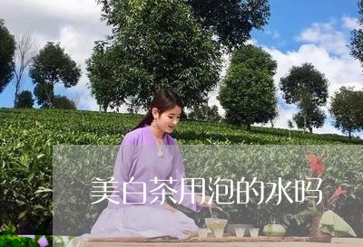 美白茶用泡的水吗/2023070745058