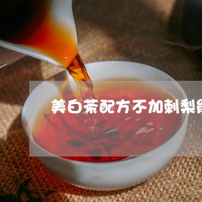 美白茶配方不加刺梨能喝吗/2023042773916