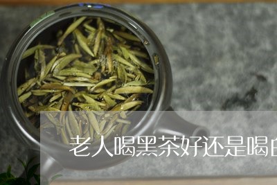 老人喝黑茶好还是喝白茶好/2023111003715