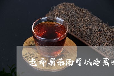 老寿眉茶汤可以冷藏吗多久/2023042727363