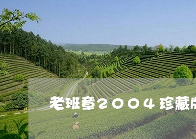 老班章2004珍藏版多少钱/2023052722917