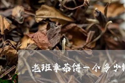 老班章茶饼一个多少钱/2023092439281