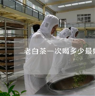 老白茶一次喝多少最好喝/2023110363836