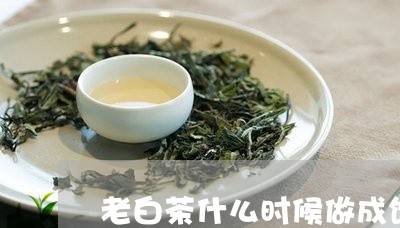 老白茶什么时候做成饼的/2023110281703