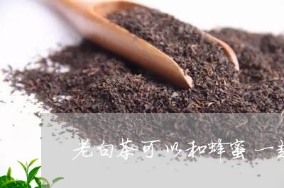 老白茶可以和蜂蜜一起泡吗/2023111080616