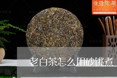 老白茶怎么用砂铫煮/2023111763926