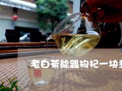 老白茶能跟枸杞一块煮吗/2023063093836