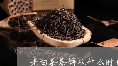 老白茶茶饼从什么时候开始/2023042825240