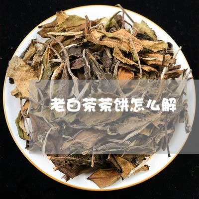 老白茶茶饼怎么解/2023071178361