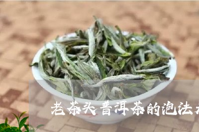 老茶头普洱茶的泡法是如何操作的/2023082656250