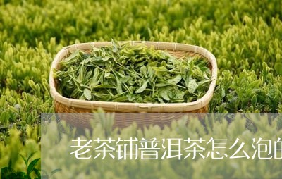 老茶铺普洱茶怎么泡的好喝/2023112551692