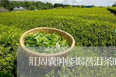 肛周囊肿能喝普洱茶吗/2023062865839