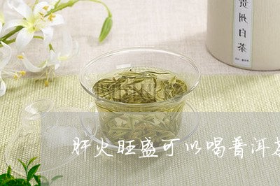 肝火旺盛可以喝普洱茶/2023062360584