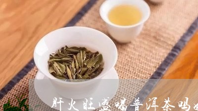 肝火旺盛喝普洱茶吗好吗/2023110873937